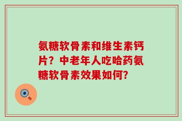 氨糖软骨素和维生素钙片？中老年人吃哈药氨糖软骨素效果如何？