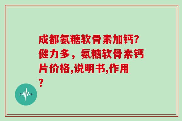 成都氨糖软骨素加钙?健力多,氨糖软骨素钙片价格,说明书,作用? 成都氨糖软骨素加钙?健力多,氨糖软骨素钙片价格,说明书,作用?