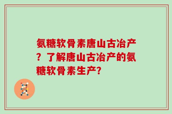 氨糖软骨素唐山古冶产?了解唐山古冶产的氨糖软骨素生产? 氨糖软骨素唐山古冶产?了解唐山古冶产的氨糖软骨素生产?
