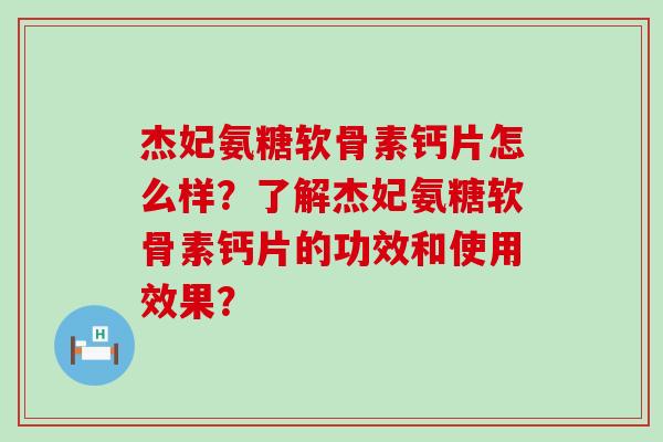 杰妃氨糖软骨素钙片怎么样?了解杰妃氨糖软骨素钙片的功效和使用效果? 杰妃氨糖软骨素钙片怎么样?了解杰妃氨糖软骨素钙片的功效和使用效果?
