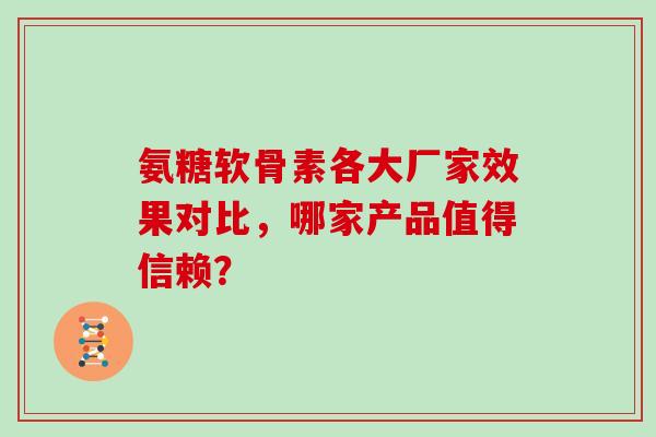 氨糖软骨素各大厂家效果对比,哪家产品值得信赖? 氨糖软骨素各大厂家效果对比,哪家产品值得信赖?