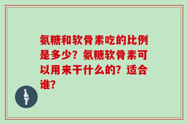 氨糖和软骨素吃的比例是多少？氨糖软骨素可以用来干什么的？适合谁？