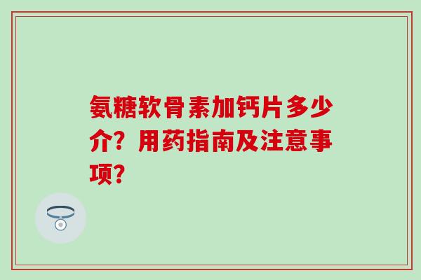 氨糖软骨素加钙片多少介?用药指南及注意事项? 氨糖软骨素加钙片多少介?用药指南及注意事项?