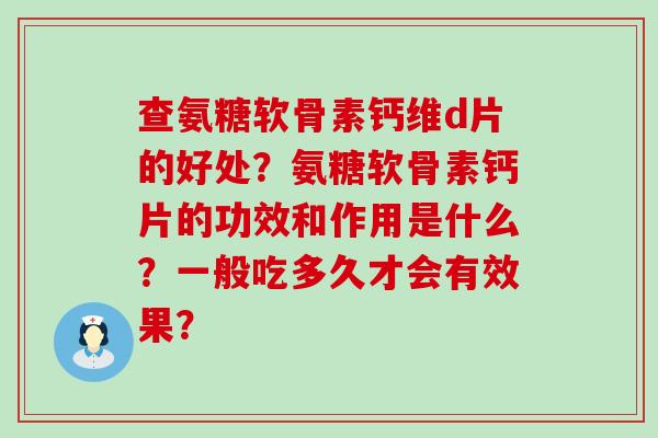 查氨糖软骨素钙维d片的好处?氨糖软骨素钙片的功效和作用是什么?一般吃多久才会有效果? 查氨糖软骨素钙维d片的好处?氨糖软骨素钙片的功效和作用是什么?一般吃多久才会有效果?