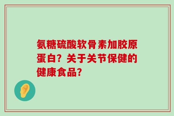 氨糖硫酸软骨素加胶原蛋白?关于关节保健的健康食品? 氨糖硫酸软骨素加胶原蛋白?关于关节保健的健康食品?