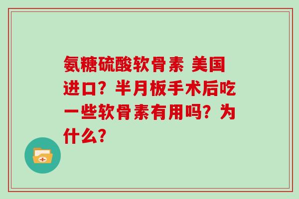 氨糖硫酸软骨素 美国进口?手术后吃一些软骨素有用吗?为什么? 氨糖硫酸软骨素 美国进口?手术后吃一些软骨素有用吗?为什么?