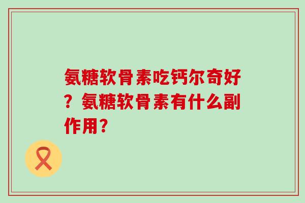 氨糖软骨素吃钙尔奇好?氨糖软骨素有什么副作用? 氨糖软骨素吃钙尔奇好?氨糖软骨素有什么副作用?