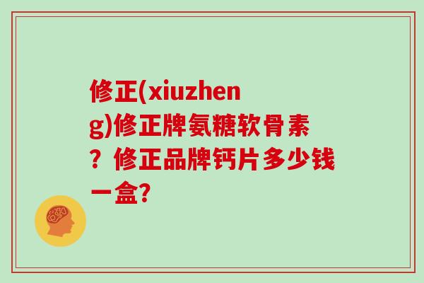 修正(xiuzheng)修正牌氨糖软骨素？修正品牌钙片多少钱一盒？