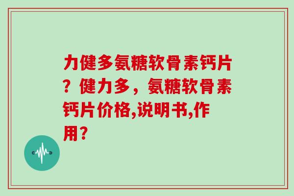 力健多氨糖软骨素钙片?健力多,氨糖软骨素钙片价格,说明书,作用? 力健多氨糖软骨素钙片?健力多,氨糖软骨素钙片价格,说明书,作用?