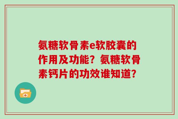 氨糖软骨素e软胶囊的作用及功能?氨糖软骨素钙片的功效谁知道? 氨糖软骨素e软胶囊的作用及功能?氨糖软骨素钙片的功效谁知道?