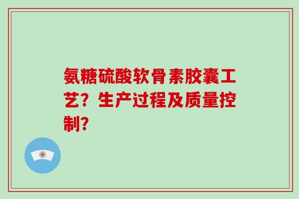 氨糖硫酸软骨素胶囊工艺？生产过程及质量控制？