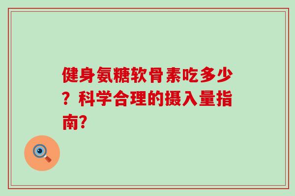健身氨糖软骨素吃多少?科学合理的摄入量指南? 健身氨糖软骨素吃多少?科学合理的摄入量指南?