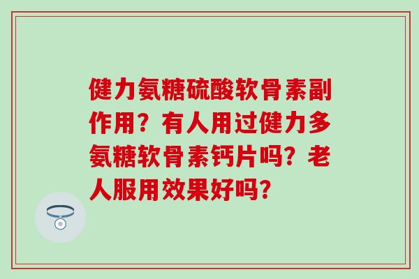 健力氨糖硫酸软骨素副作用？有人用过健力多氨糖软骨素钙片吗？老人服用效果好吗？