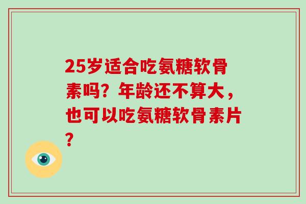 25岁适合吃氨糖软骨素吗？年龄还不算大，也可以吃氨糖软骨素片？