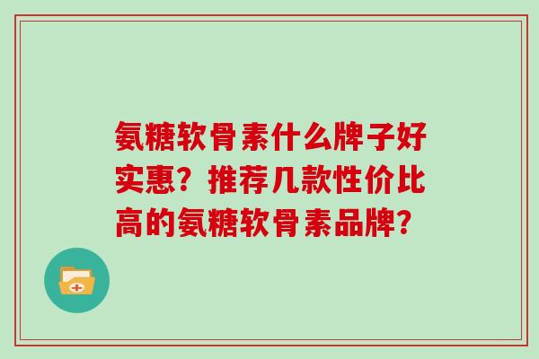 氨糖软骨素什么牌子好实惠?推荐几款性价比高的氨糖软骨素品牌? 氨糖软骨素什么牌子好实惠?推荐几款性价比高的氨糖软骨素品牌?