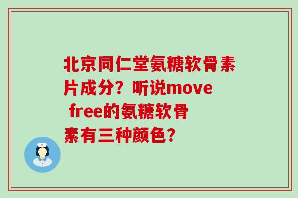 北京同仁堂氨糖软骨素片成分？听说move free的氨糖软骨素有三种颜色？