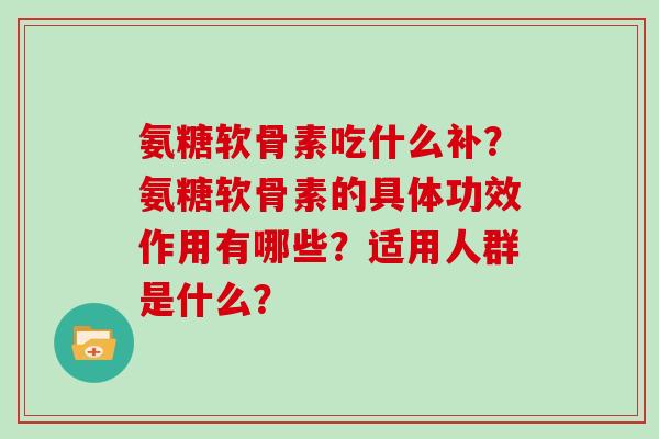 氨糖软骨素吃什么补?氨糖软骨素的具体功效作用有哪些?适用人群是什么? 氨糖软骨素吃什么补?氨糖软骨素的具体功效作用有哪些?适用人群是什么?