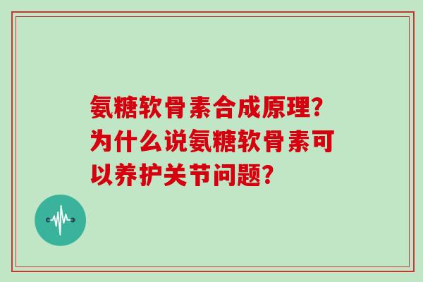 氨糖软骨素合成原理?为什么说氨糖软骨素可以养护关节问题? 氨糖软骨素合成原理?为什么说氨糖软骨素可以养护关节问题?