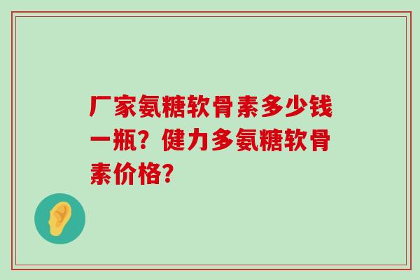厂家氨糖软骨素多少钱一瓶?健力多氨糖软骨素价格? 厂家氨糖软骨素多少钱一瓶?健力多氨糖软骨素价格?