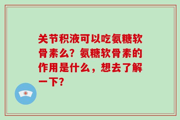 关节积液可以吃氨糖软骨素么?氨糖软骨素的作用是什么,想去了解一下? 关节积液可以吃氨糖软骨素么?氨糖软骨素的作用是什么,想去了解一下?
