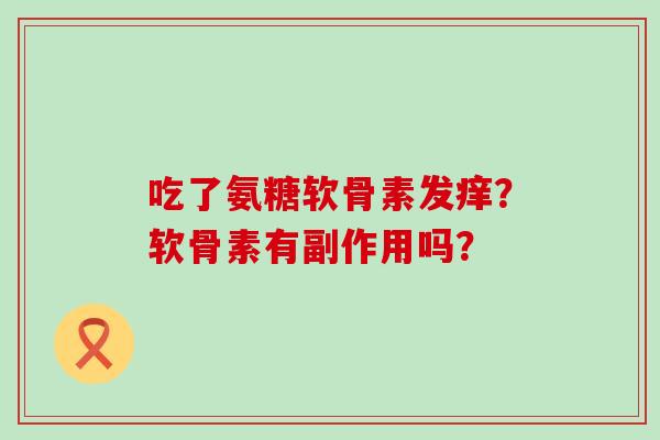 吃了氨糖软骨素发痒?软骨素有副作用吗? 吃了氨糖软骨素发痒?软骨素有副作用吗?