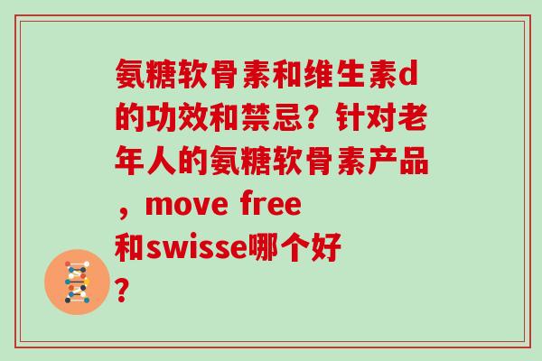 氨糖软骨素和维生素d的功效和禁忌?针对老年人的氨糖软骨素产品,move free和swisse哪个好? 氨糖软骨素和维生素d的功效和禁忌?针对老年人的氨糖软骨素产品,move free和swisse哪个好?