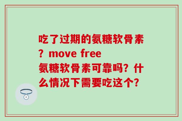 吃了过期的氨糖软骨素?move free氨糖软骨素可靠吗?什么情况下需要吃这个? 吃了过期的氨糖软骨素?move free氨糖软骨素可靠吗?什么情况下需要吃这个?