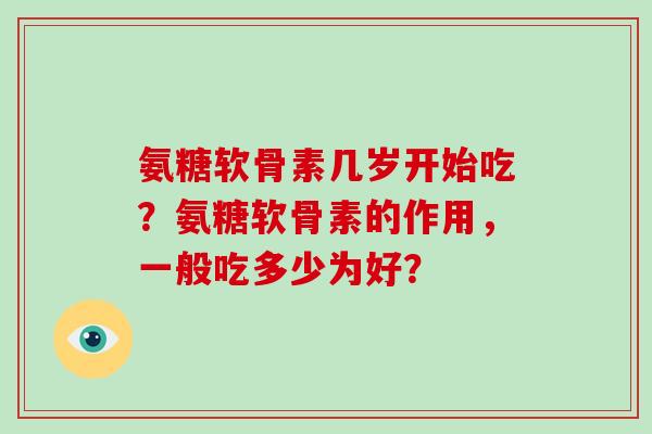 氨糖软骨素几岁开始吃?氨糖软骨素的作用,一般吃多少为好? 氨糖软骨素几岁开始吃?氨糖软骨素的作用,一般吃多少为好?