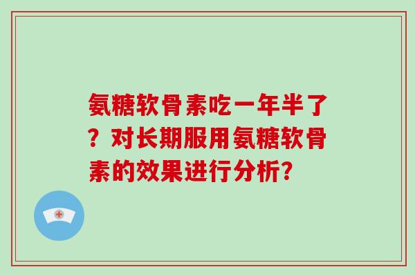 氨糖软骨素吃一年半了?对长期服用氨糖软骨素的效果进行分析? 氨糖软骨素吃一年半了?对长期服用氨糖软骨素的效果进行分析?