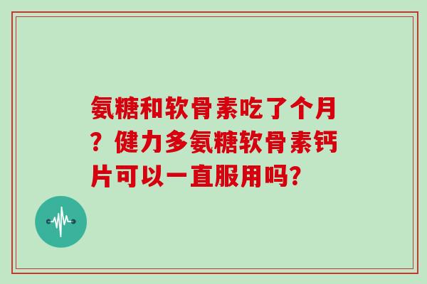 氨糖和软骨素吃了个月?健力多氨糖软骨素钙片可以一直服用吗? 氨糖和软骨素吃了个月?健力多氨糖软骨素钙片可以一直服用吗?