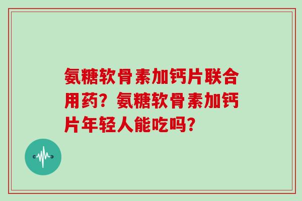 氨糖软骨素加钙片联合用药?氨糖软骨素加钙片年轻人能吃吗? 氨糖软骨素加钙片联合用药?氨糖软骨素加钙片年轻人能吃吗?