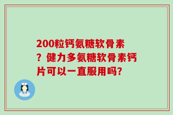 200粒钙氨糖软骨素？健力多氨糖软骨素钙片可以一直服用吗？