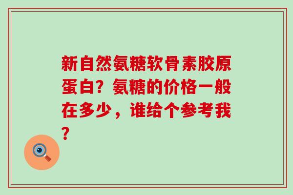 新自然氨糖软骨素胶原蛋白?氨糖的价格一般在多少,谁给个参考我? 新自然氨糖软骨素胶原蛋白?氨糖的价格一般在多少,谁给个参考我?
