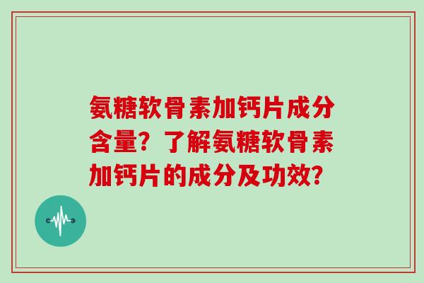 氨糖软骨素加钙片成分含量?了解氨糖软骨素加钙片的成分及功效? 氨糖软骨素加钙片成分含量?了解氨糖软骨素加钙片的成分及功效?