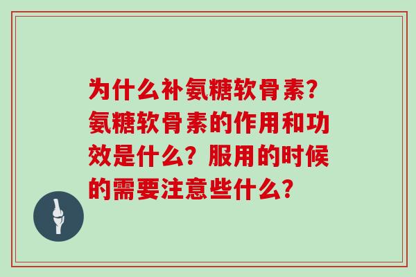 为什么补氨糖软骨素？氨糖软骨素的作用和功效是什么？服用的时候的需要注意些什么？
