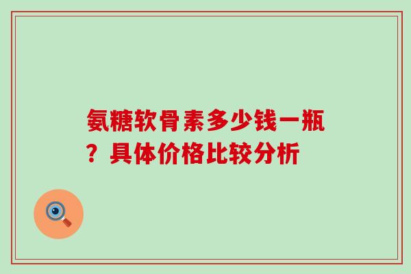 氨糖软骨素多少钱一瓶？具体价格比较分析