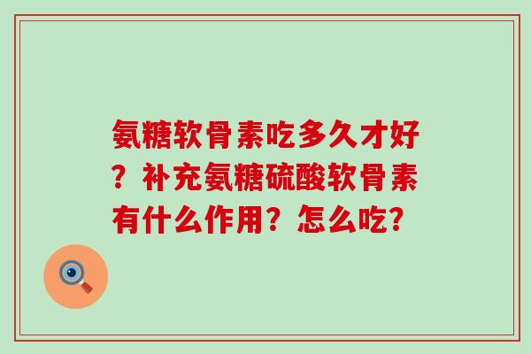 氨糖软骨素吃多久才好？补充氨糖硫酸软骨素有什么作用？怎么吃？