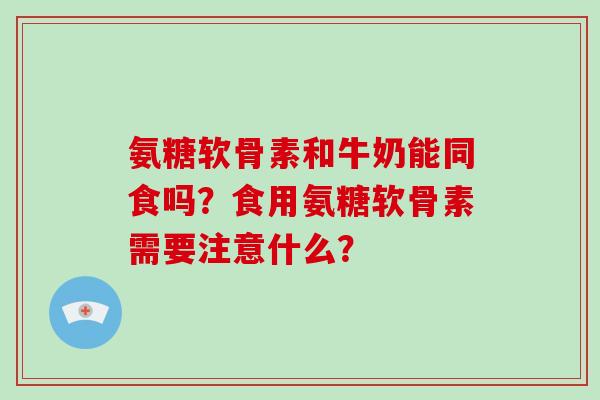 氨糖软骨素和牛奶能同食吗？食用氨糖软骨素需要注意什么？