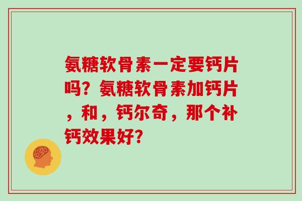 氨糖软骨素一定要钙片吗？氨糖软骨素加钙片，和，钙尔奇，那个补钙效果好？