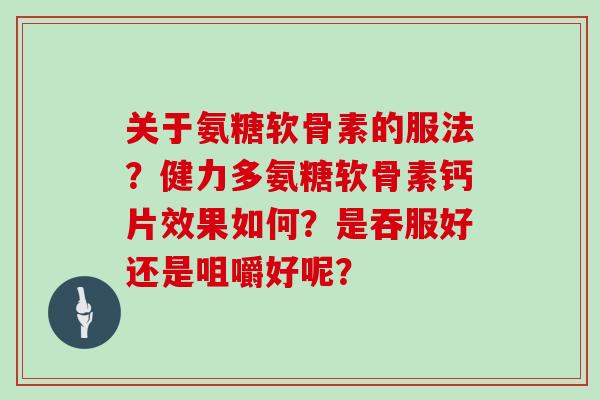 关于氨糖软骨素的服法？健力多氨糖软骨素钙片效果如何？是吞服好还是咀嚼好呢？