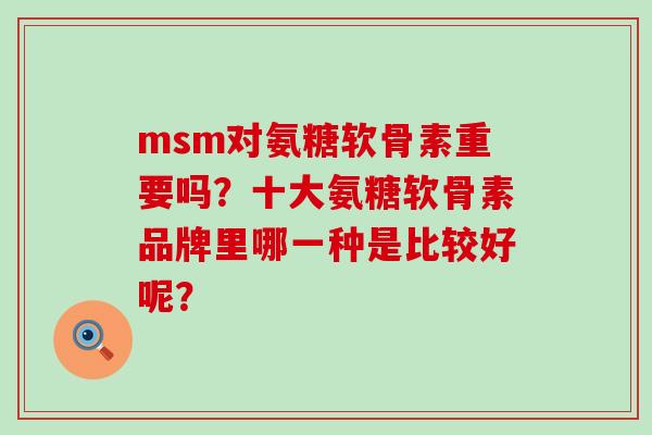 msm对氨糖软骨素重要吗?十大氨糖软骨素品牌里哪一种是比较好呢? msm对氨糖软骨素重要吗?十大氨糖软骨素品牌里哪一种是比较好呢?