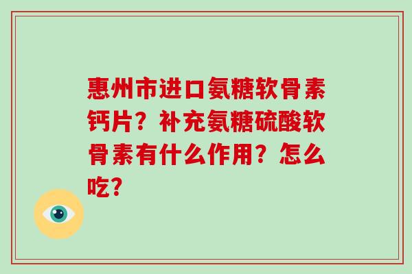 惠州市进口氨糖软骨素钙片？补充氨糖硫酸软骨素有什么作用？怎么吃？