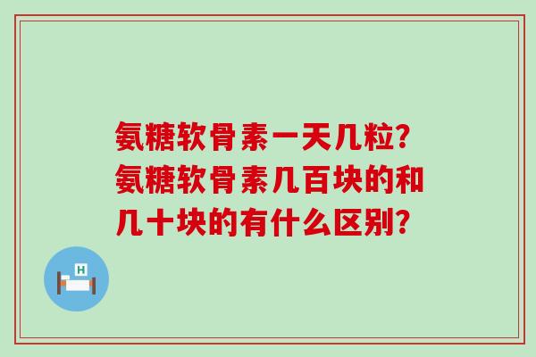氨糖软骨素一天几粒？氨糖软骨素几百块的和几十块的有什么区别？