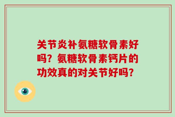补氨糖软骨素好吗?氨糖软骨素钙片的功效真的对关节好吗? 补氨糖软骨素好吗?氨糖软骨素钙片的功效真的对关节好吗?