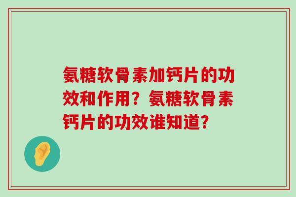 氨糖软骨素加钙片的功效和作用?氨糖软骨素钙片的功效谁知道? 氨糖软骨素加钙片的功效和作用?氨糖软骨素钙片的功效谁知道?