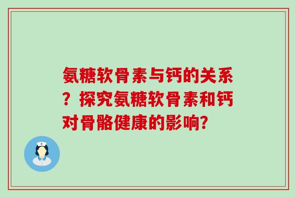 氨糖软骨素与钙的关系？探究氨糖软骨素和钙对骨骼健康的影响？