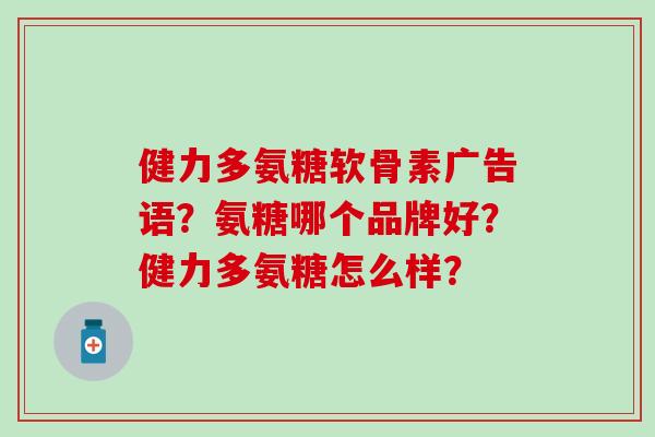 健力多氨糖软骨素广告语？氨糖哪个品牌好？健力多氨糖怎么样？