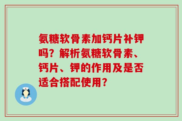 氨糖软骨素加钙片补钾吗？解析氨糖软骨素、钙片、钾的作用及是否适合搭配使用？