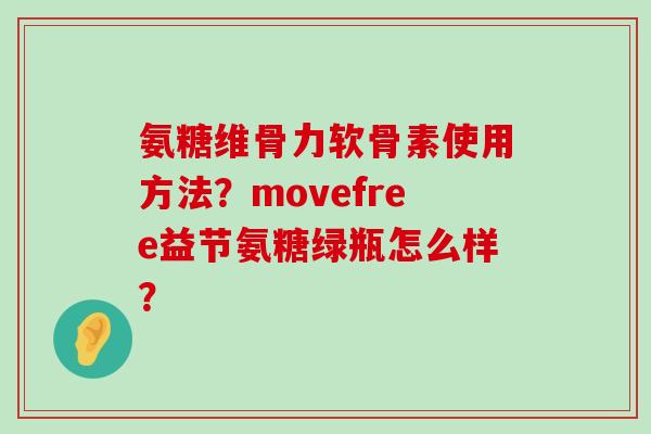 氨糖维骨力软骨素使用方法?movefree益节氨糖绿瓶怎么样? 氨糖维骨力软骨素使用方法?movefree益节氨糖绿瓶怎么样?