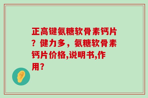 正高键氨糖软骨素钙片？健力多，氨糖软骨素钙片价格,说明书,作用？